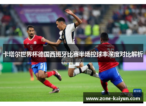 卡塔尔世界杯德国西班牙比赛半场控球率深度对比解析 卡塔尔世界杯德国西班牙比赛半场控球率深度对比解析