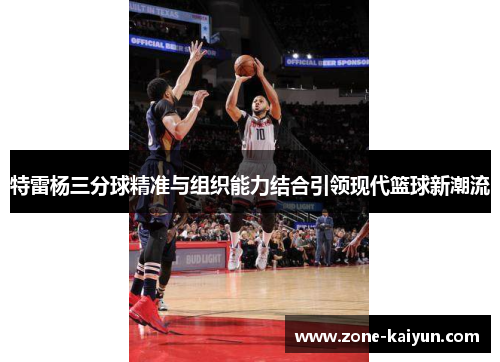 特雷杨三分球精准与组织能力结合引领现代篮球新潮流 特雷杨三分球精准与组织能力结合引领现代篮球新潮流