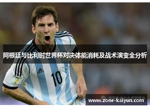 阿根廷与比利时世界杯对决体能消耗及战术演变全分析