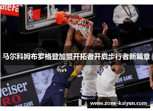 马尔科姆布罗格登加盟开拓者开启步行者新篇章 马尔科姆布罗格登加盟开拓者开启步行者新篇章