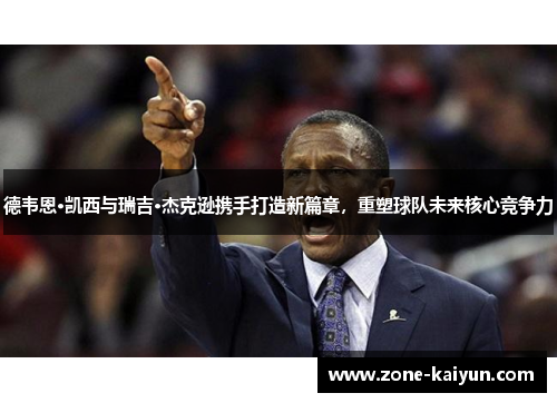 德韦恩·凯西与瑞吉·杰克逊携手打造新篇章，重塑球队未来核心竞争力
