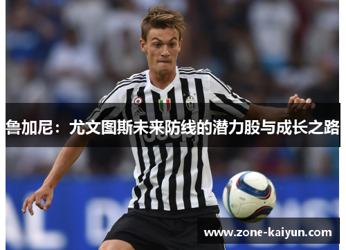 鲁加尼：尤文图斯未来防线的潜力股与成长之路