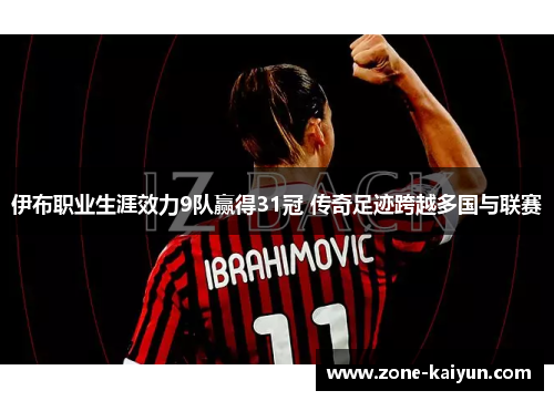 伊布职业生涯效力9队赢得31冠 传奇足迹跨越多国与联赛