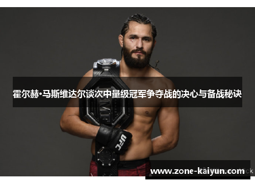 霍尔赫·马斯维达尔谈次中量级冠军争夺战的决心与备战秘诀