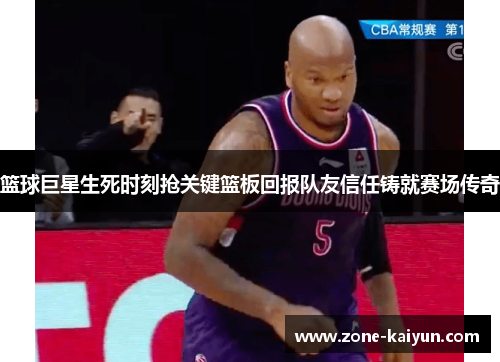 篮球巨星生死时刻抢关键篮板回报队友信任铸就赛场传奇