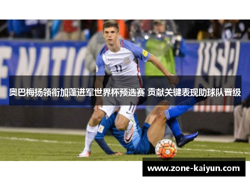 奥巴梅扬领衔加蓬进军世界杯预选赛 贡献关键表现助球队晋级