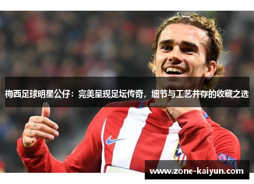 梅西足球明星公仔：完美呈现足坛传奇，细节与工艺并存的收藏之选