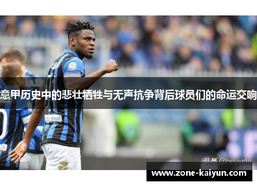 意甲历史中的悲壮牺牲与无声抗争背后球员们的命运交响