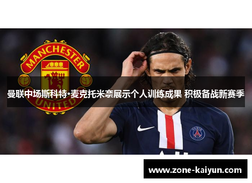 曼联中场斯科特·麦克托米奈展示个人训练成果 积极备战新赛季 曼联中场斯科特·麦克托米奈展示个人训练成果 积极备战新赛季