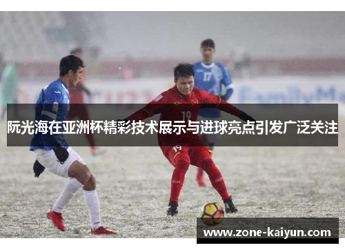 阮光海在亚洲杯精彩技术展示与进球亮点引发广泛关注
