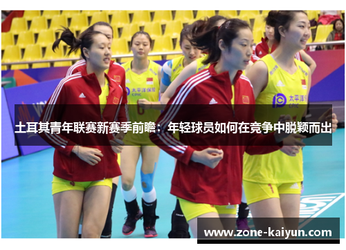 土耳其青年联赛新赛季前瞻：年轻球员如何在竞争中脱颖而出