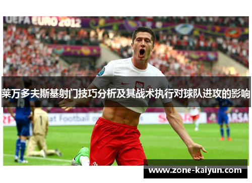 莱万多夫斯基射门技巧分析及其战术执行对球队进攻的影响