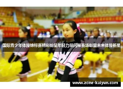 国际青少年体操锦标赛精彩纷呈年轻力量闪耀赛场彰显未来体操新星