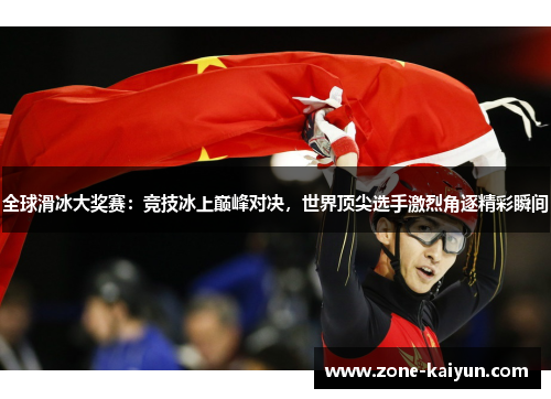 全球滑冰大奖赛：竞技冰上巅峰对决，世界顶尖选手激烈角逐精彩瞬间