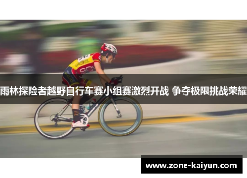 雨林探险者越野自行车赛小组赛激烈开战 争夺极限挑战荣耀