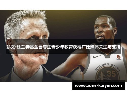 凯文·杜兰特基金会专注青少年教育获得广泛媒体关注与支持 凯文·杜兰特基金会专注青少年教育获得广泛媒体关注与支持