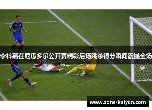 李梓嘉在厄瓜多尔公开赛精彩后场跳杀得分瞬间震撼全场