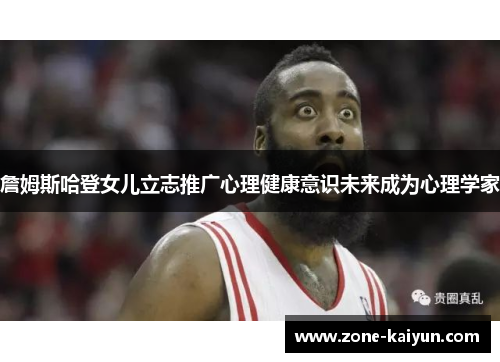 詹姆斯哈登女儿立志推广心理健康意识未来成为心理学家 詹姆斯哈登女儿立志推广心理健康意识未来成为心理学家