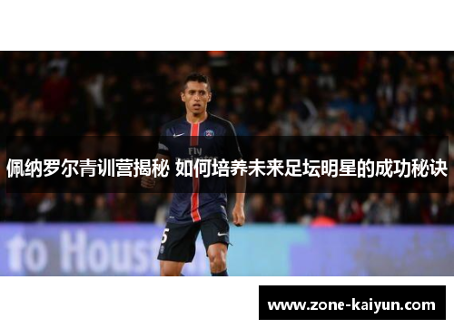 佩纳罗尔青训营揭秘 如何培养未来足坛明星的成功秘诀