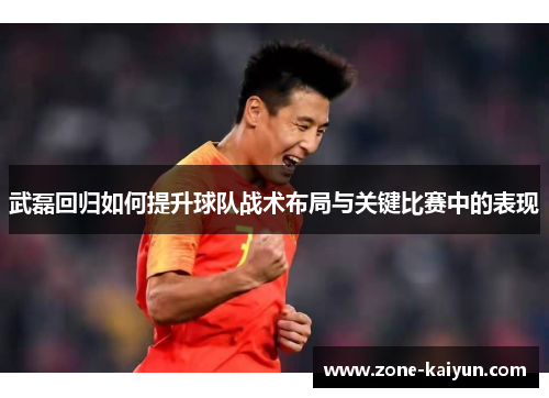 武磊回归如何提升球队战术布局与关键比赛中的表现