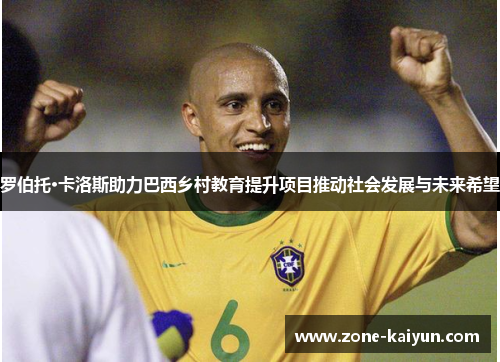 罗伯托·卡洛斯助力巴西乡村教育提升项目推动社会发展与未来希望