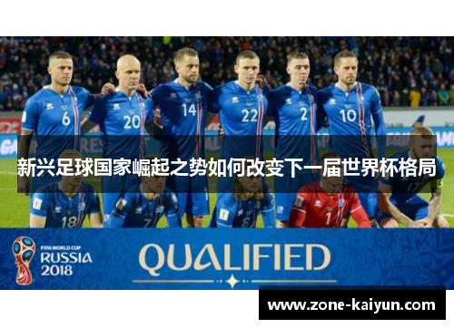 新兴足球国家崛起之势如何改变下一届世界杯格局 新兴足球国家崛起之势如何改变下一届世界杯格局