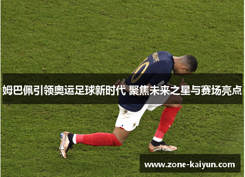 姆巴佩引领奥运足球新时代 聚焦未来之星与赛场亮点 姆巴佩引领奥运足球新时代 聚焦未来之星与赛场亮点
