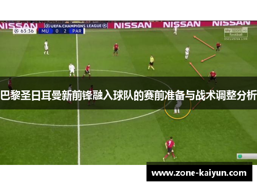 巴黎圣日耳曼新前锋融入球队的赛前准备与战术调整分析