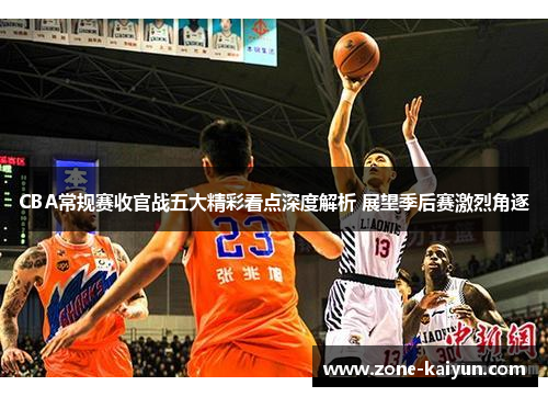 CBA常规赛收官战五大精彩看点深度解析 展望季后赛激烈角逐