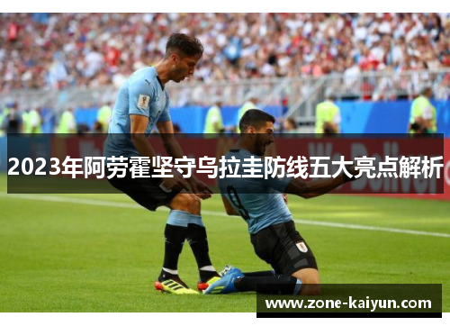 2023年阿劳霍坚守乌拉圭防线五大亮点解析