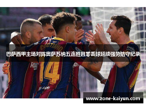 巴萨西甲主场对阵奥萨苏纳五连胜且零丢球延续强势防守纪录