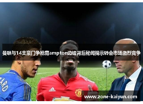 曼联与14支豪门争抢南ampton边锋背后秘闻揭示转会市场激烈竞争