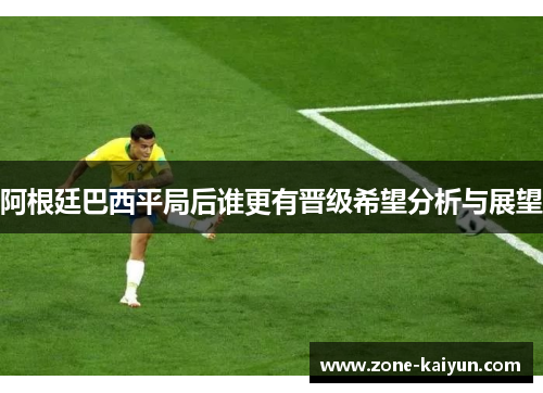 阿根廷巴西平局后谁更有晋级希望分析与展望 阿根廷巴西平局后谁更有晋级希望分析与展望