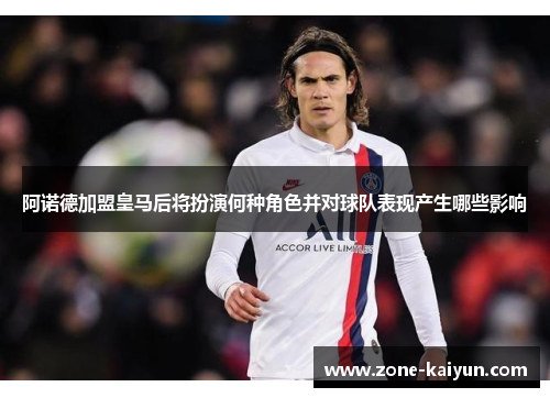 阿诺德加盟皇马后将扮演何种角色并对球队表现产生哪些影响 阿诺德加盟皇马后将扮演何种角色并对球队表现产生哪些影响