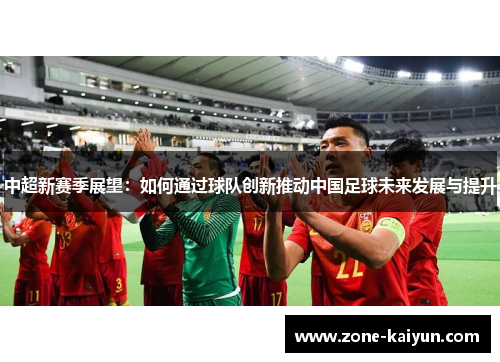 中超新赛季展望:如何通过球队创新推动中国足球未来发展与提升 中超新赛季展望:如何通过球队创新推动中国足球未来发展与提升
