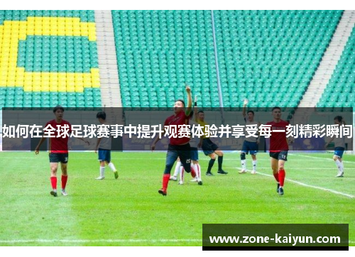 如何在全球足球赛事中提升观赛体验并享受每一刻精彩瞬间