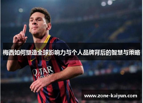 梅西如何塑造全球影响力与个人品牌背后的智慧与策略