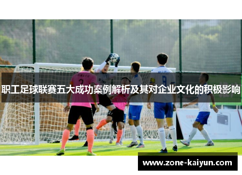 职工足球联赛五大成功案例解析及其对企业文化的积极影响