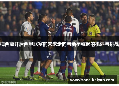 梅西离开后西甲联赛的未来走向与新星崛起的机遇与挑战