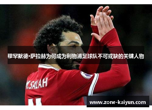 穆罕默德·萨拉赫为何成为利物浦足球队不可或缺的关键人物