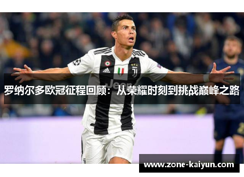 罗纳尔多欧冠征程回顾：从荣耀时刻到挑战巅峰之路