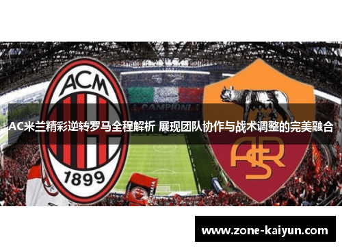 AC米兰精彩逆转罗马全程解析 展现团队协作与战术调整的完美融合 AC米兰精彩逆转罗马全程解析 展现团队协作与战术调整的完美融合