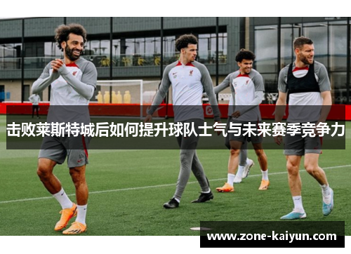 击败莱斯特城后如何提升球队士气与未来赛季竞争力