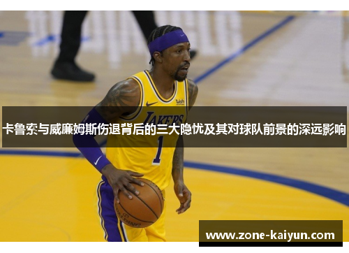 卡鲁索与威廉姆斯伤退背后的三大隐忧及其对球队前景的深远影响