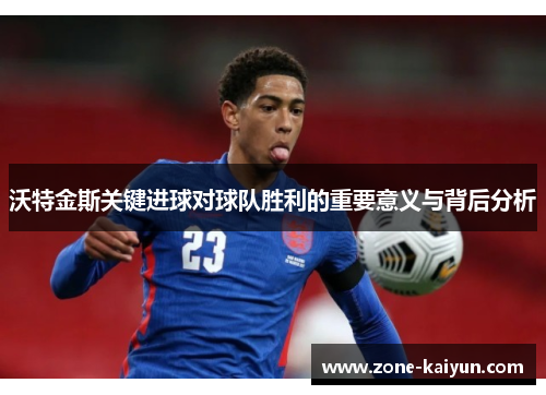 沃特金斯关键进球对球队胜利的重要意义与背后分析 沃特金斯关键进球对球队胜利的重要意义与背后分析