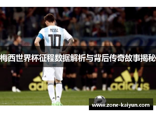 梅西世界杯征程数据解析与背后传奇故事揭秘