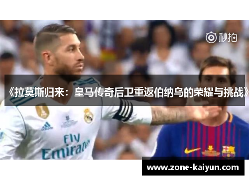 《拉莫斯归来：皇马传奇后卫重返伯纳乌的荣耀与挑战》