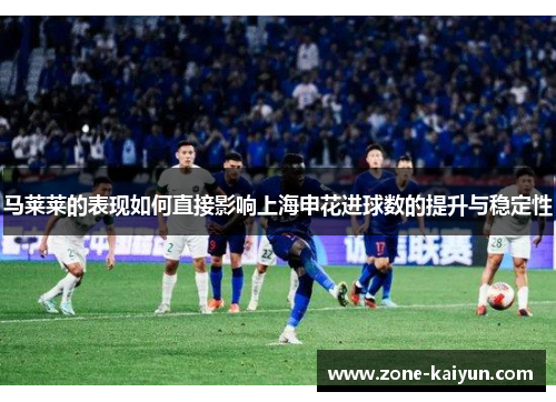 马莱莱的表现如何直接影响上海申花进球数的提升与稳定性