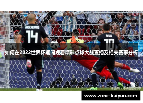 如何在2022世界杯期间观看精彩点球大战直播及相关赛事分析