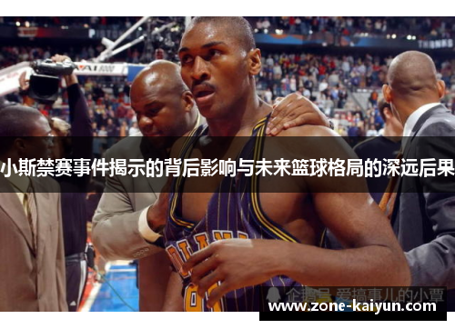 小斯禁赛事件揭示的背后影响与未来篮球格局的深远后果